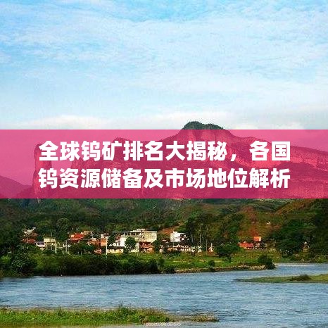 全球钨矿排名大揭秘,各国钨资源储备及市场地位解析