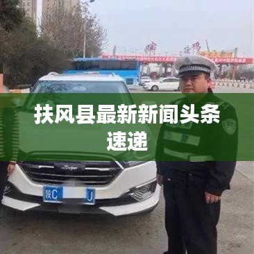 扶风县最新新闻头条速递