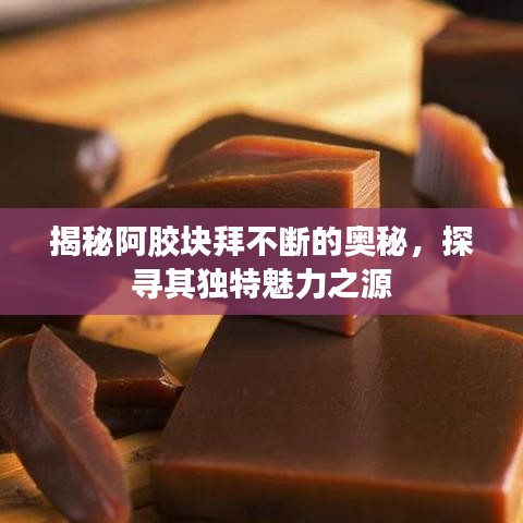 揭秘阿胶块拜不断的奥秘,探寻其独特魅力之源