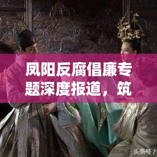 凤阳反腐倡廉专题深度报道,筑牢廉洁防线,共建清廉凤阳之路