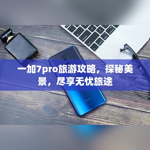 一加7pro旅游攻略,探秘美景,尽享无忧旅途
