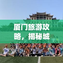 厦门旅游攻略,揭秘城市魅力,畅游无尽乐趣