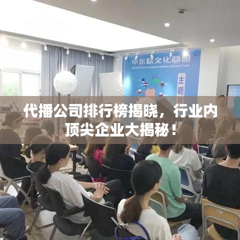 代播公司排行榜揭晓,行业内顶尖企业大揭秘!