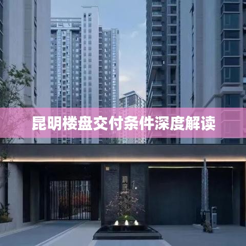 昆明楼盘交付条件深度解读