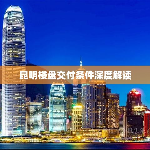 昆明楼盘交付条件深度解读