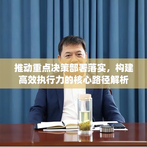 推动重点决策部署落实,构建高效执行力的核心路径解析