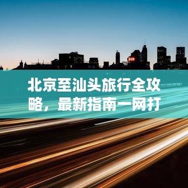 北京至汕头旅行全攻略,最新指南一网打尽!