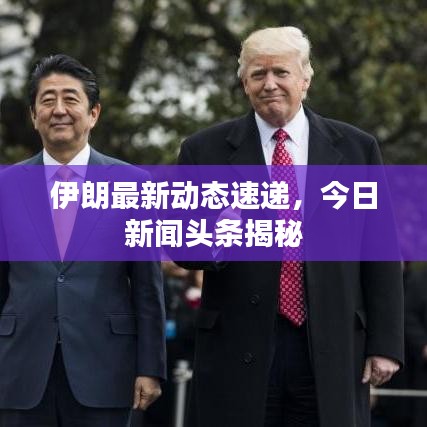 伊朗最新动态速递,今日新闻头条揭秘