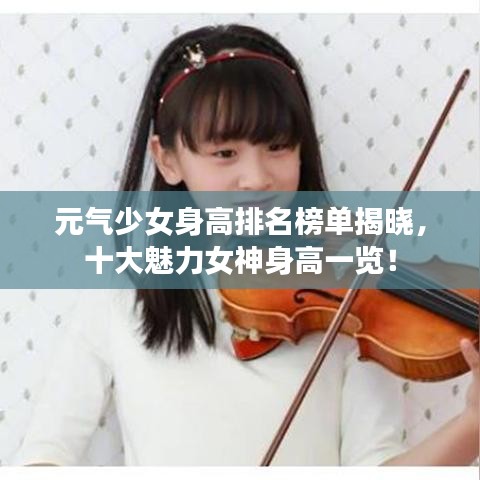 元气少女身高排名榜单揭晓,十大魅力女神身高一览!