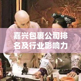 嘉兴包裹公司排名及行业影响力解析,深度挖掘行业影响力,权威排名榜单揭晓!