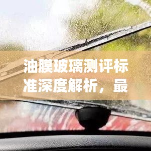 油膜玻璃测评标准深度解析,最新解读与要点梳理