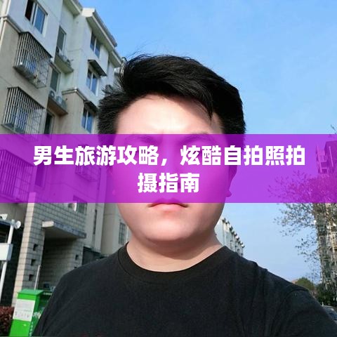 男生旅游攻略,炫酷自拍照拍摄指南