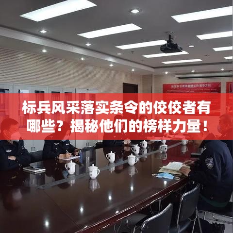 标兵风采落实条令的佼佼者有哪些?揭秘他们的榜样力量!