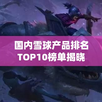 国内雪球产品排名TOP10榜单揭晓!