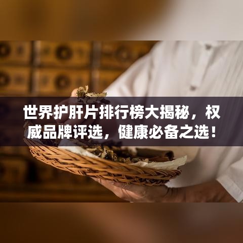 世界护肝片排行榜大揭秘,权威品牌评选,健康必备之选!