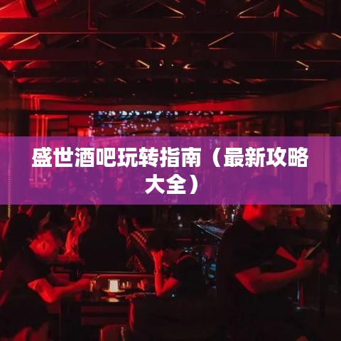 盛世酒吧玩转指南(最新攻略大全)