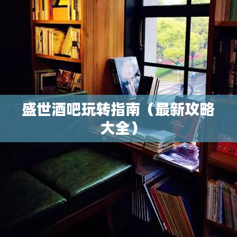 盛世酒吧玩转指南(最新攻略大全)