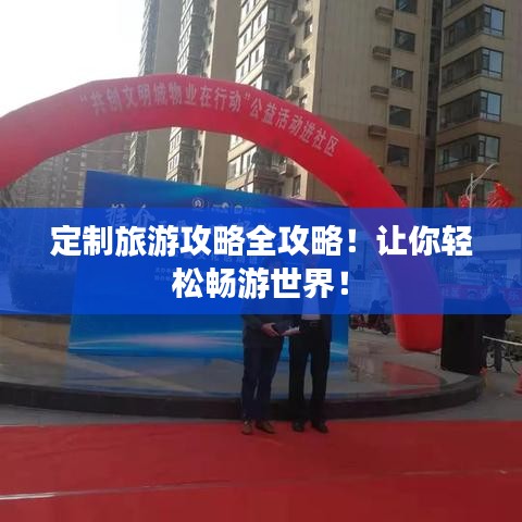定制旅游攻略全攻略!让你轻松畅游世界!