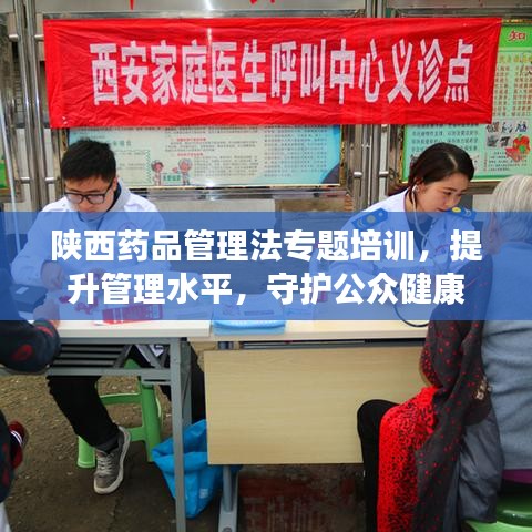 陕西药品管理法专题培训,提升管理水平,守护公众健康