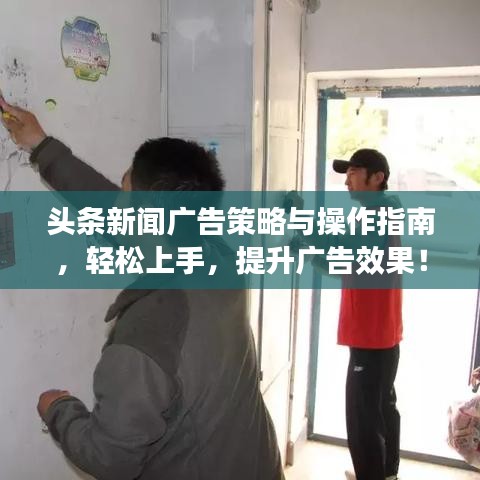 头条新闻广告策略与操作指南,轻松上手,提升广告效果!