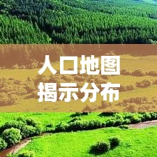 人口地图揭示分布与地理特征的紧密关联,人口地理学视角下的深度解读