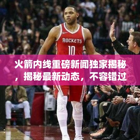 火箭内线重磅新闻独家揭秘,揭秘最新动态,不容错过!