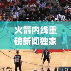 火箭内线重磅新闻独家揭秘,揭秘最新动态,不容错过!