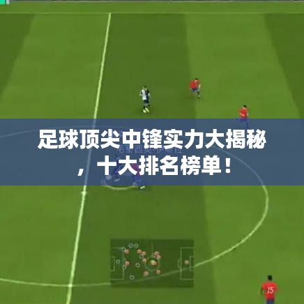 足球顶尖中锋实力大揭秘,十大排名榜单!