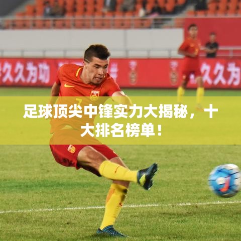 足球顶尖中锋实力大揭秘,十大排名榜单!