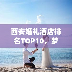 西安婚礼酒店排名TOP10,梦幻婚礼殿堂精选攻略
