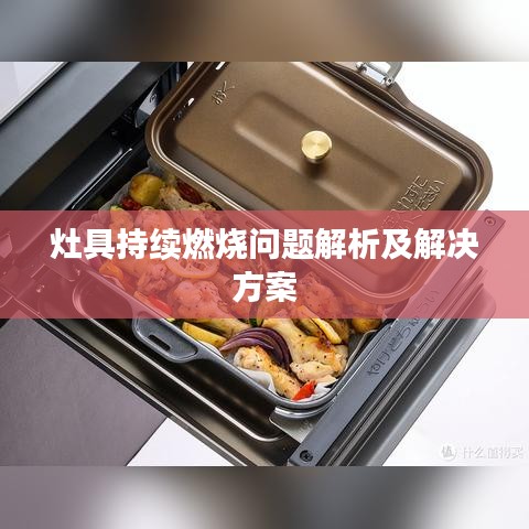 灶具持续燃烧问题解析及解决方案