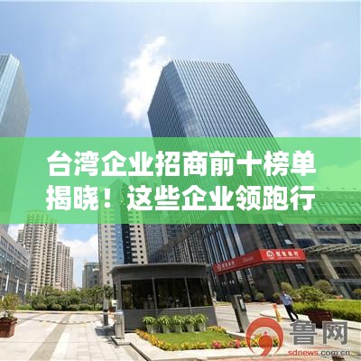 台湾企业招商前十榜单揭晓!这些企业领跑行业,引领投资热潮!