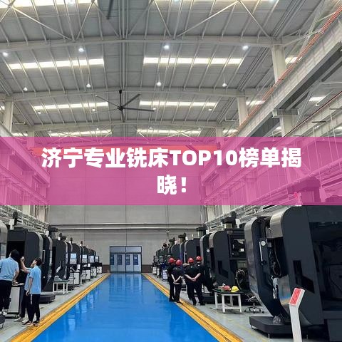 济宁专业铣床TOP10榜单揭晓!