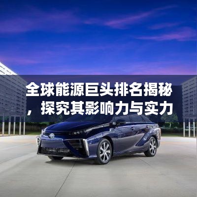 全球能源巨头排名揭秘,探究其影响力与实力分析