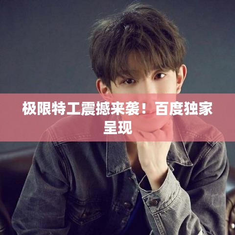 极限特工震撼来袭!百度独家呈现