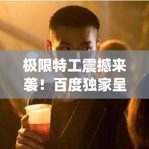 极限特工震撼来袭！百度独家呈现