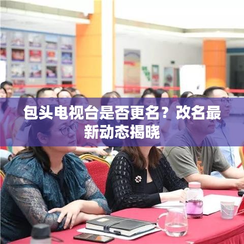 包头电视台是否更名?改名最新动态揭晓