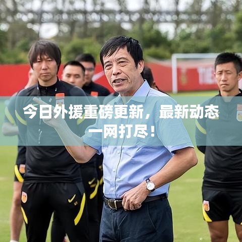 今日外援重磅更新,最新动态一网打尽!