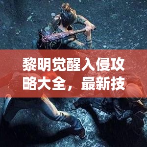 黎明觉醒入侵攻略大全,最新技巧助你轻松取胜!