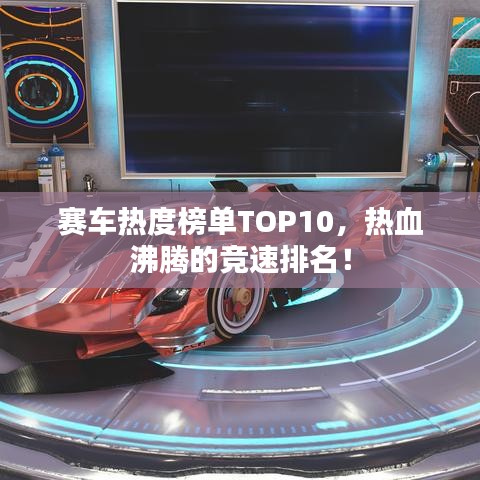 赛车热度榜单TOP10,热血沸腾的竞速排名!
