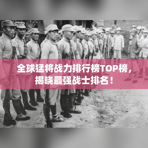 全球猛将战力排行榜TOP榜，揭晓最强战士排名！