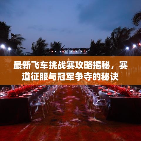 最新飞车挑战赛攻略揭秘,赛道征服与冠军争夺的秘诀