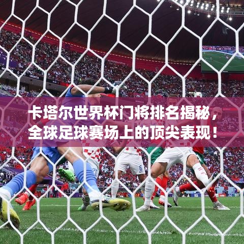 卡塔尔世界杯门将排名揭秘，全球足球赛场上的顶尖表现！