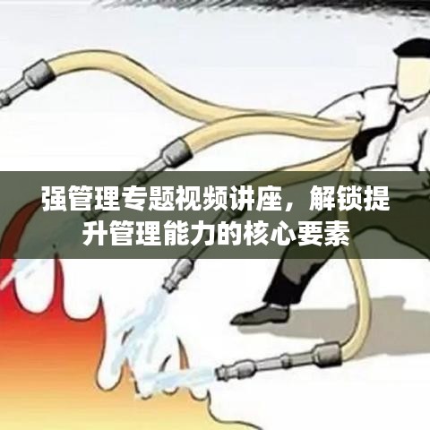 强管理专题视频讲座,解锁提升管理能力的核心要素