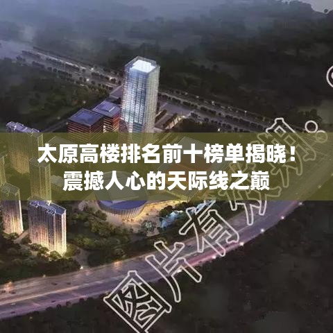 太原高楼排名前十榜单揭晓!震撼人心的天际线之巅