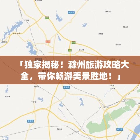 「独家揭秘!滁州旅游攻略大全,带你畅游美景胜地!」