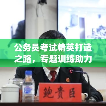 公务员考试精英打造之路,专题训练助力梦想起航
