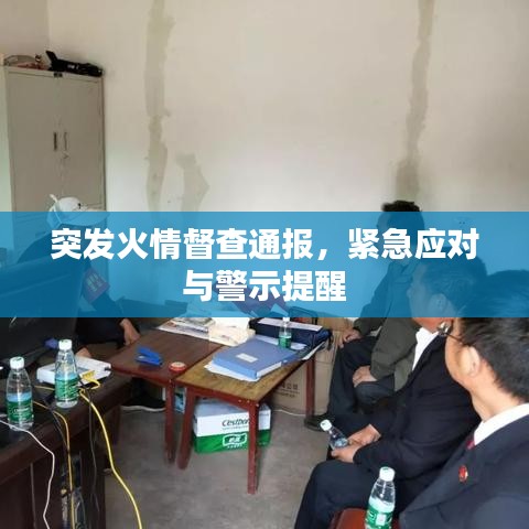 突发火情督查通报,紧急应对与警示提醒