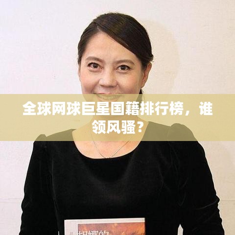 全球网球巨星国籍排行榜,谁领风骚?