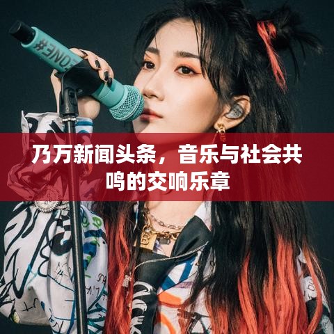乃万新闻头条,音乐与社会共鸣的交响乐章